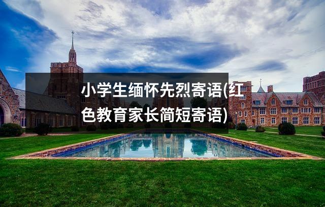 小学生缅怀先烈寄语(红色教育家长简短寄语)