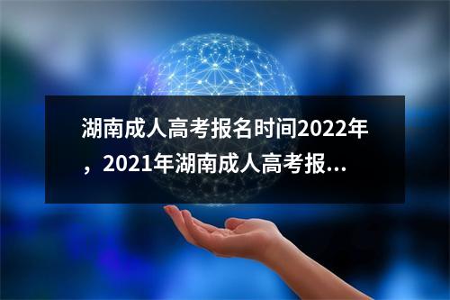 湖南成人高考报名时间2022年,2021年湖南成人高考报名时间和考试时间