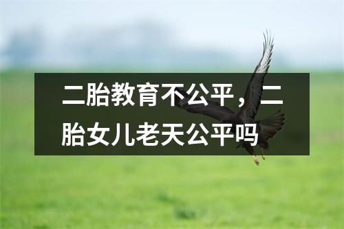 二胎教育不公平,二胎女儿老天公平吗