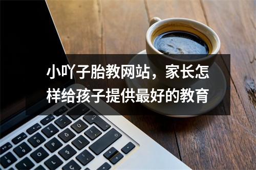 小吖子胎教网站,家长怎样给孩子提供最好的教育