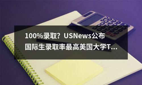 100%录取?USNews公布国际生录取率最高美国大学TOP10!你敢去吗?