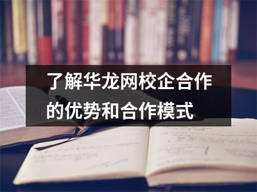 了解华龙网校企合作的优势和合作模式