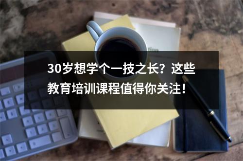 30岁想学个一技之长？这些教育培训课程值得你关注！