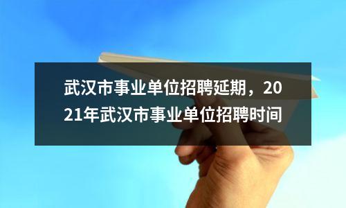 武汉市事业单位招聘延期,2021年武汉市事业单位招聘时间