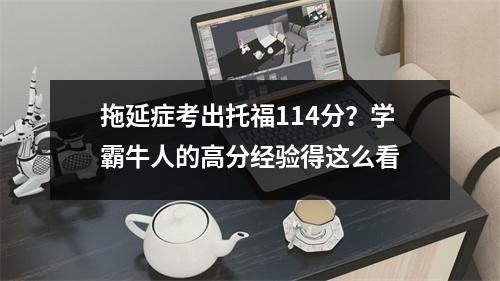 拖延症考出托福114分?学霸牛人的高分经验得这么看