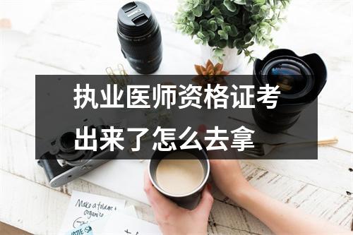 执业医师资格证考出来了怎么去拿