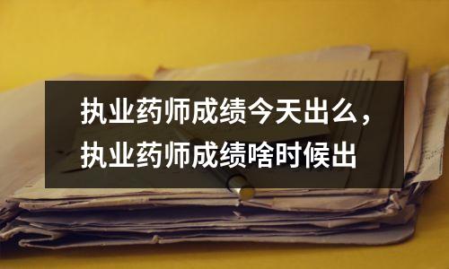 执业药师成绩今天出么,执业药师成绩啥时候出