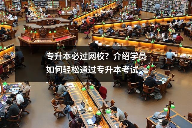 专升本必过网校？介绍学员如何轻松通过专升本考试