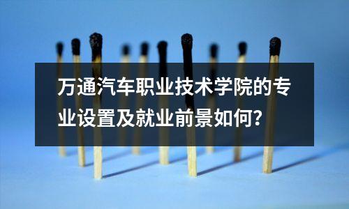 万通汽车职业技术学院的专业设置及就业前景如何?
