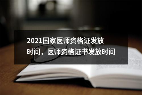 2021国家医师资格证发放时间,医师资格证书发放时间