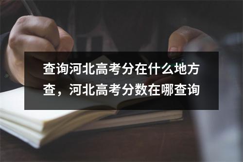查询河北高考分在什么地方查,河北高考分数在哪查询