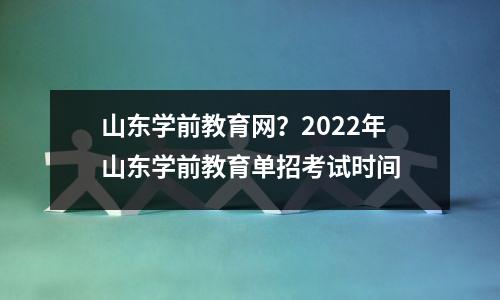 山东学前教育网?2022年山东学前教育单招考试时间