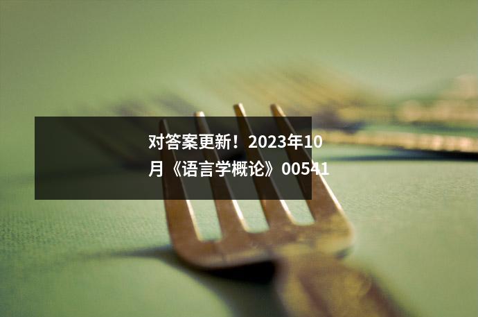对答案更新！2023年10月《语言学概论》00541
