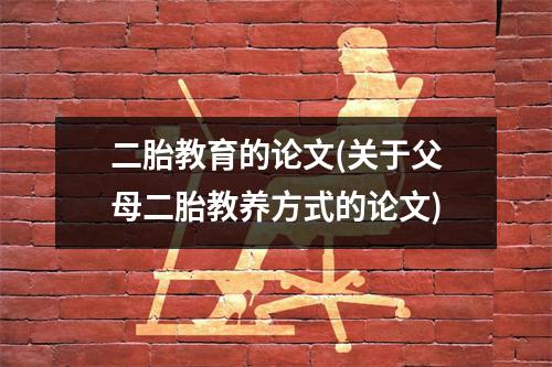 二胎教育的论文(关于父母二胎教养方式的论文)
