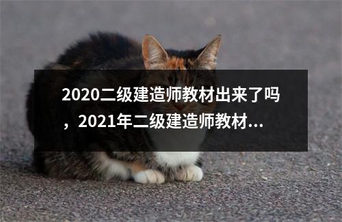 2020二级建造师教材出来了吗,2021年二级建造师教材出版时间