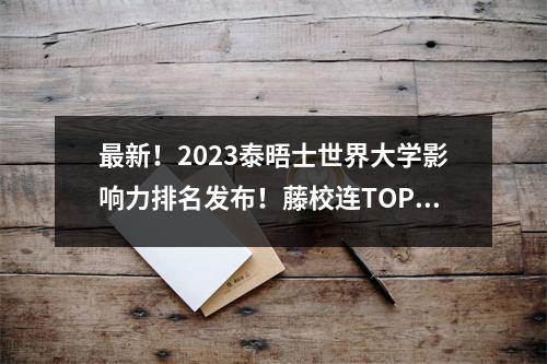 最新!2023泰晤士世界大学影响力排名发布!藤校连TOP100都没进?!