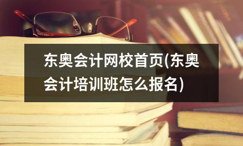 东奥会计网校首页(东奥会计培训班怎么报名)