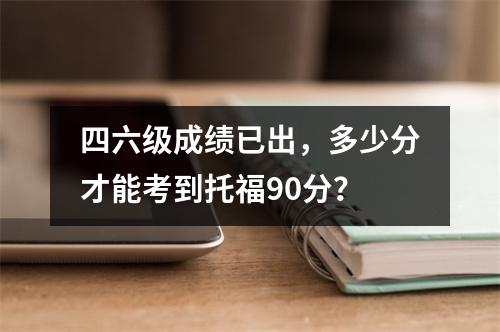 四六级成绩已出,多少分才能考到托福90分?