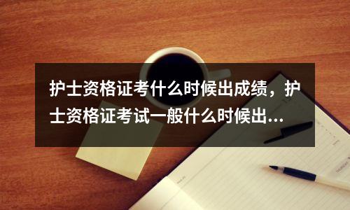 护士资格证考什么时候出成绩,护士资格证考试一般什么时候出成绩