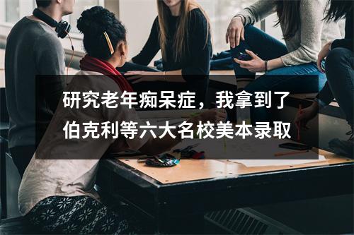 研究老年痴呆症，我拿到了伯克利等六大名校美本录取