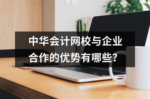 中华会计网校与企业合作的优势有哪些?