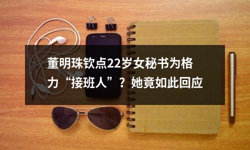 董明珠钦点22岁女秘书为格力“接班人”？她竟如此回应