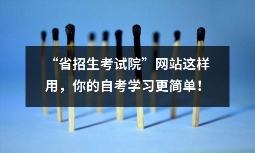 “省招生考试院”网站这样用,你的自考学习更简单!