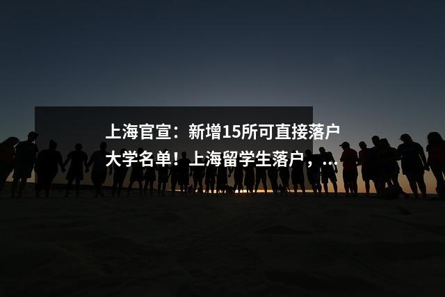 上海官宣:新增15所可直接落户大学名单!上海留学生落户,看这一篇全懂了!