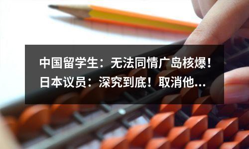 中国留学生：无法同情广岛核爆！日本议员：深究到底！取消他们奖学金和学位！