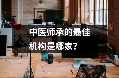 中医师承的最佳机构是哪家？