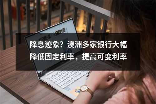 降息迹象？澳洲多家银行大幅降低固定利率，提高可变利率