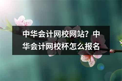 中华会计网校网站?中华会计网校杯怎么报名