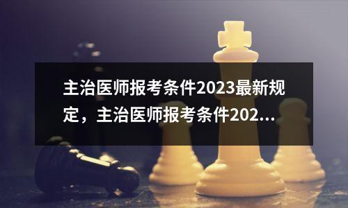 主治医师报考条件2023最新规定,主治医师报考条件2021年