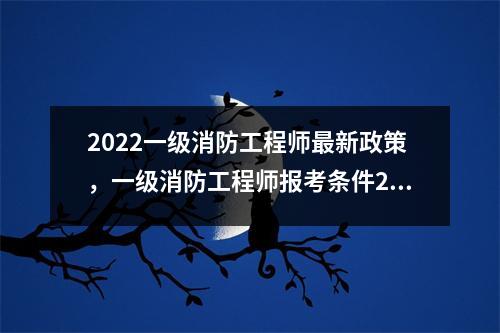 2022一级消防工程师最新政策，一级消防工程师报考条件2020年会变吗