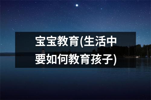 宝宝教育(生活中要如何教育孩子)