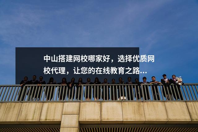 中山搭建网校哪家好，选择优质网校代理，让您的在线教育之路更加顺畅