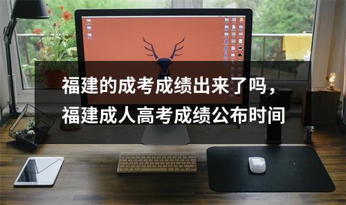 福建的成考成绩出来了吗,福建成人高考成绩公布时间