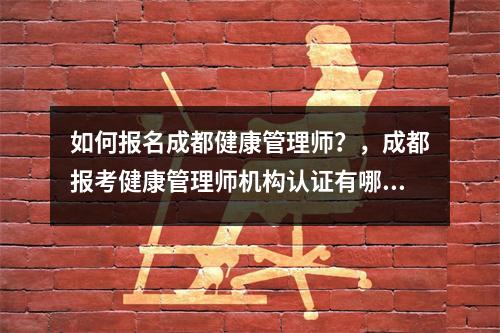 如何报名成都健康管理师?,成都报考健康管理师机构认证有哪些