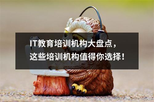 IT教育培训机构大盘点,这些培训机构值得你选择!