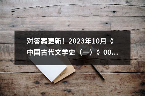 对答案更新!2023年10月《中国古代文学史(一)》00538