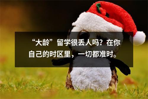 “大龄”留学很丢人吗?在你自己的时区里,一切都准时。