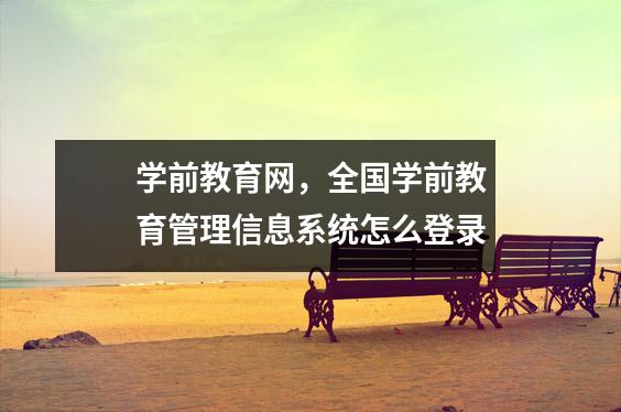 学前教育网,全国学前教育管理信息系统怎么登录
