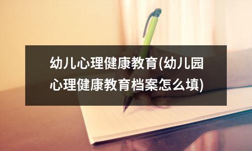 幼儿心理健康教育(幼儿园心理健康教育档案怎么填)