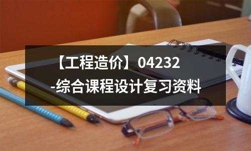 【工程造价】04232-综合课程设计复习资料