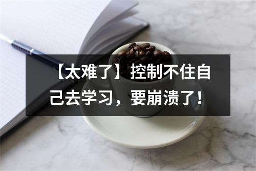 【太难了】控制不住自己去学习,要崩溃了!