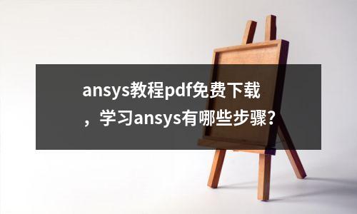 ansys教程pdf免费下载，学习ansys有哪些步骤？