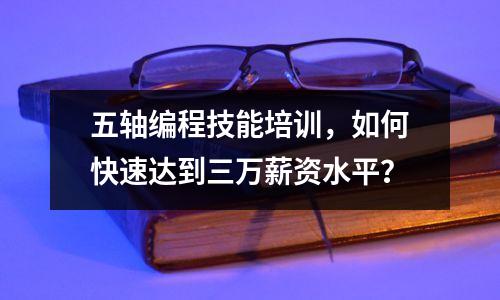 五轴编程技能培训，如何快速达到三万薪资水平？