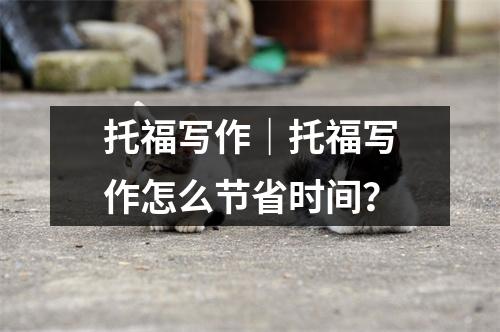 托福写作｜托福写作怎么节省时间？