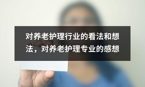 对养老护理行业的看法和想法,对养老护理专业的感想