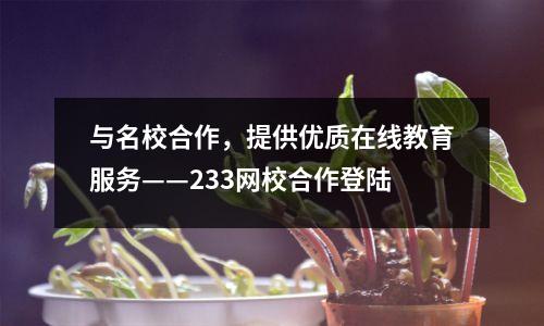 与名校合作,提供优质在线教育服务——233网校合作登陆